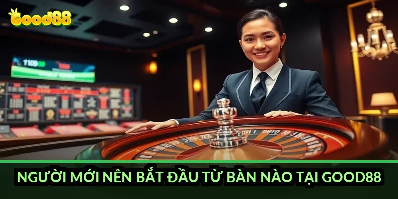 Người mới nên bắt đầu từ bàn nào tại Good88?