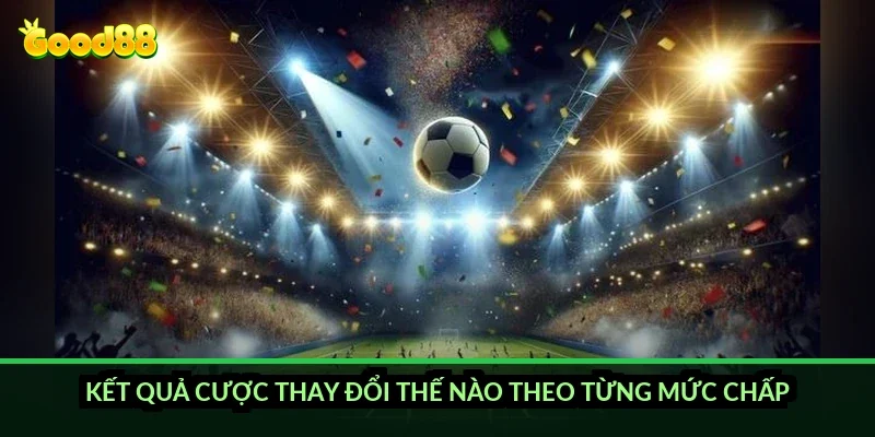 Kết quả cược thay đổi thế nào theo từng mức chấp?