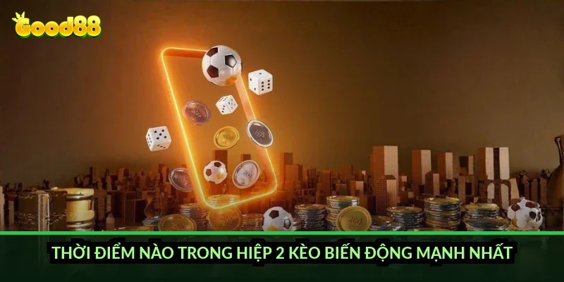 Thời điểm nào trong hiệp 2 kèo biến động mạnh nhất?