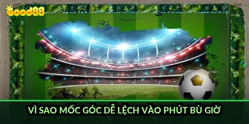 Vì sao mốc góc dễ lệch vào phút bù giờ?