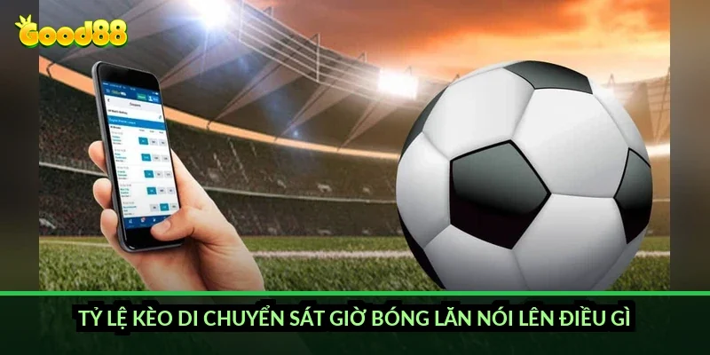 Tỷ lệ kèo di chuyển sát giờ bóng lăn nói lên điều gì?