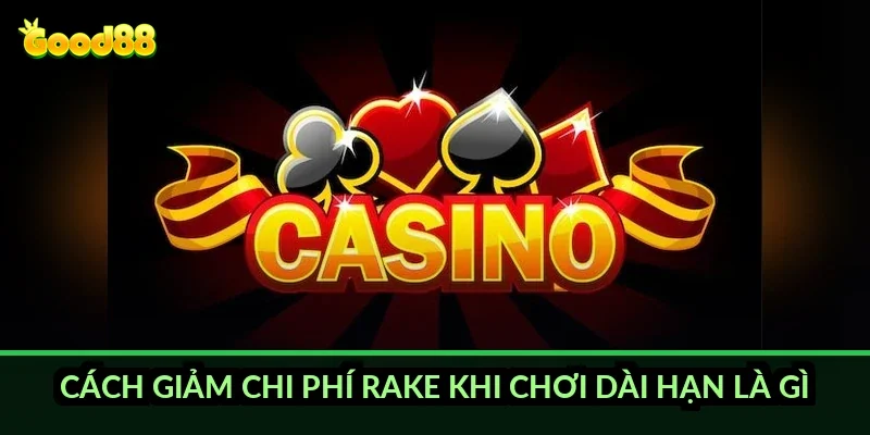 Cách giảm chi phí rake khi chơi dài hạn là gì?